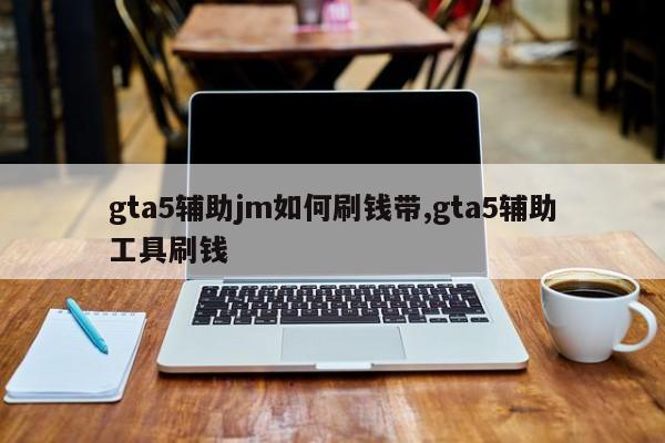 gta5辅助jm如何刷钱带,gta5辅助工具刷钱