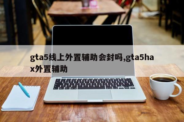gta5线上外置辅助会封吗,gta5hax外置辅助