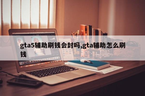 gta5辅助刷钱会封吗,gta辅助怎么刷钱