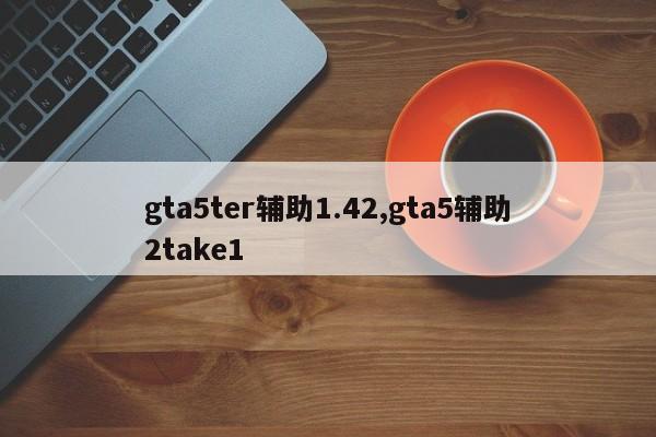 gta5ter辅助1.42,gta5辅助2take1
