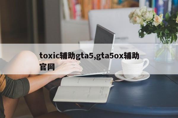 toxic辅助gta5,gta5ox辅助官网