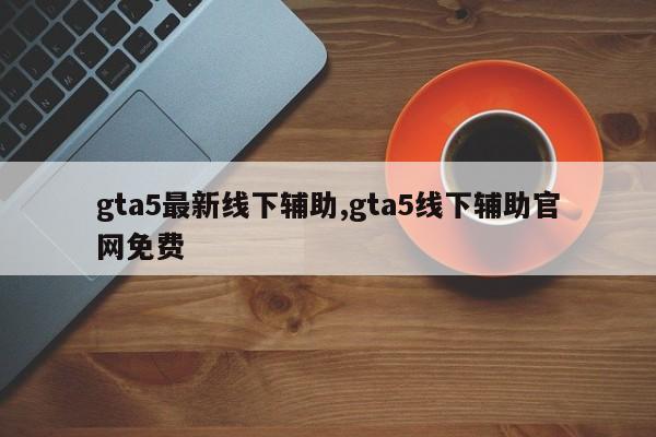 gta5最新线下辅助,gta5线下辅助官网免费