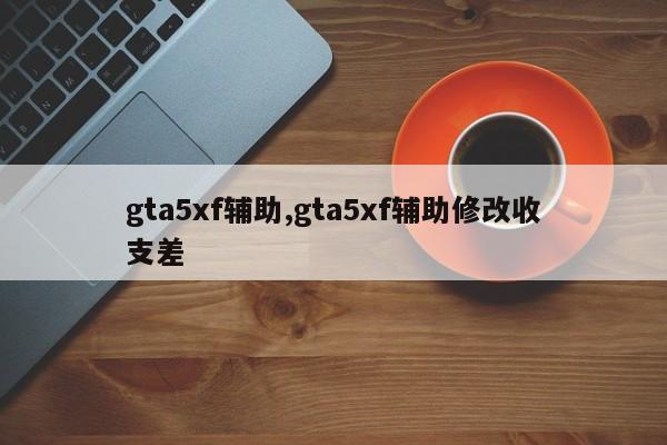 gta5xf辅助,gta5xf辅助修改收支差