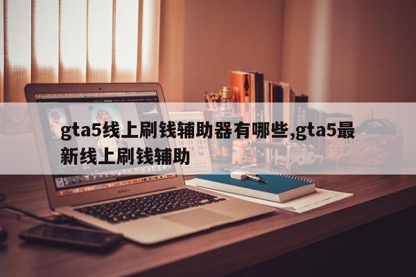 gta5线上刷钱辅助器有哪些,gta5最新线上刷钱辅助