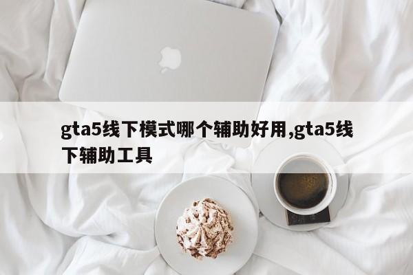 gta5线下模式哪个辅助好用,gta5线下辅助工具