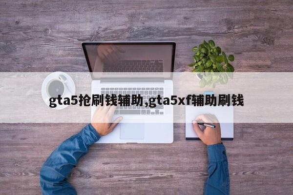 gta5抢刷钱辅助,gta5xf辅助刷钱