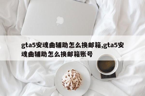 gta5安魂曲辅助怎么换邮箱,gta5安魂曲辅助怎么换邮箱账号